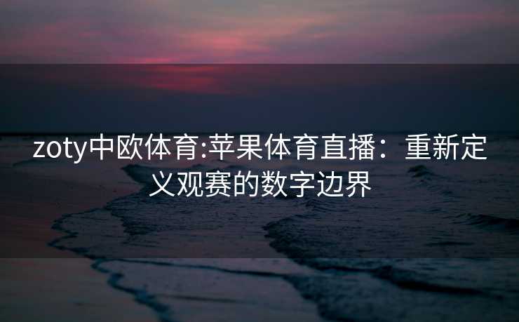 zoty中欧体育:苹果体育直播:重新定义观赛的数字边界 zoty中欧体育:苹果体育直播:重新定义观赛的数字边界