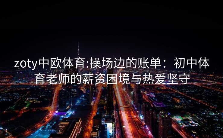 zoty中欧体育:操场边的账单:初中体育老师的薪资困境与热爱坚守 zoty中欧体育:操场边的账单:初中体育老师的薪资困境与热爱坚守