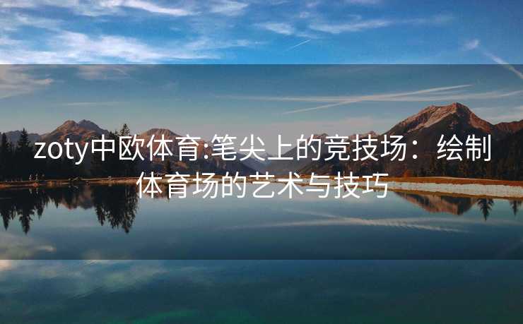 zoty中欧体育:笔尖上的竞技场:绘制体育场的艺术与技巧 zoty中欧体育:笔尖上的竞技场:绘制体育场的艺术与技巧