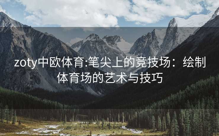 zoty中欧体育:笔尖上的竞技场：绘制体育场的艺术与技巧
