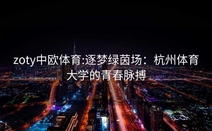 zoty中欧体育:逐梦绿茵场:杭州体育大学的青春脉搏 zoty中欧体育:逐梦绿茵场:杭州体育大学的青春脉搏