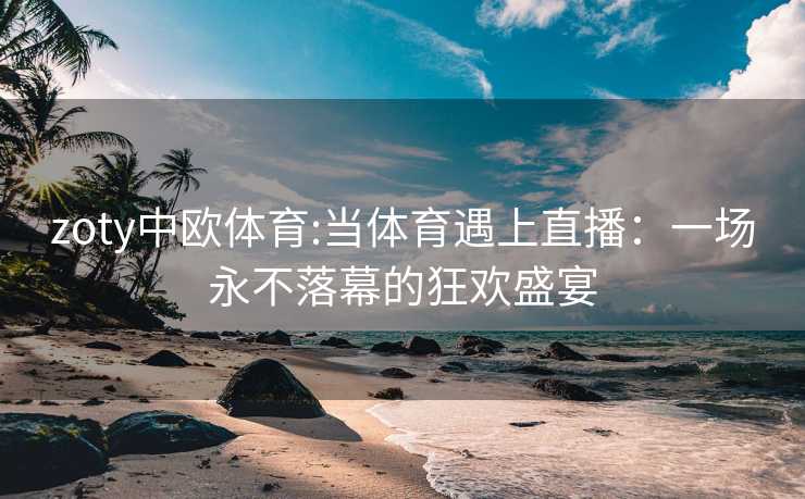 zoty中欧体育:当体育遇上直播：一场永不落幕的狂欢盛宴