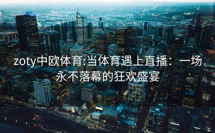 zoty中欧体育:当体育遇上直播:一场永不落幕的狂欢盛宴 zoty中欧体育:当体育遇上直播:一场永不落幕的狂欢盛宴