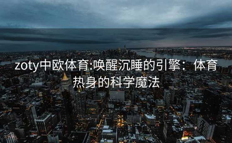 zoty中欧体育:唤醒沉睡的引擎：体育热身的科学魔法