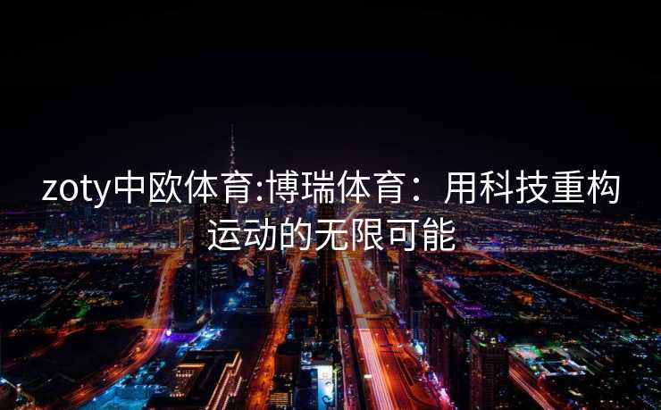 zoty中欧体育:博瑞体育:用科技重构运动的无限可能 zoty中欧体育:博瑞体育:用科技重构运动的无限可能