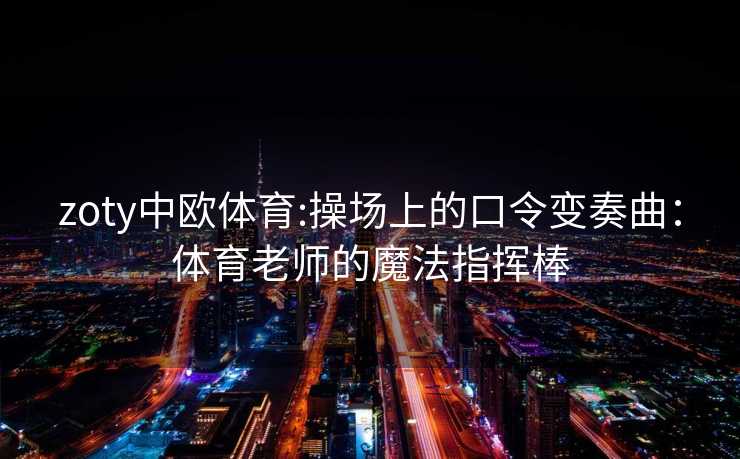 zoty中欧体育:操场上的口令变奏曲:体育老师的魔法指挥棒 zoty中欧体育:操场上的口令变奏曲:体育老师的魔法指挥棒