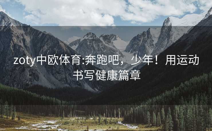 zoty中欧体育:奔跑吧,少年!用运动书写健康篇章 zoty中欧体育:奔跑吧,少年!用运动书写健康篇章