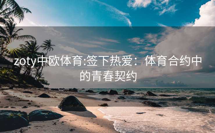 zoty中欧体育:签下热爱：体育合约中的青春契约