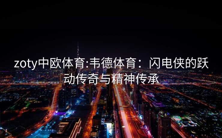 zoty中欧体育:韦德体育：闪电侠的跃动传奇与精神传承