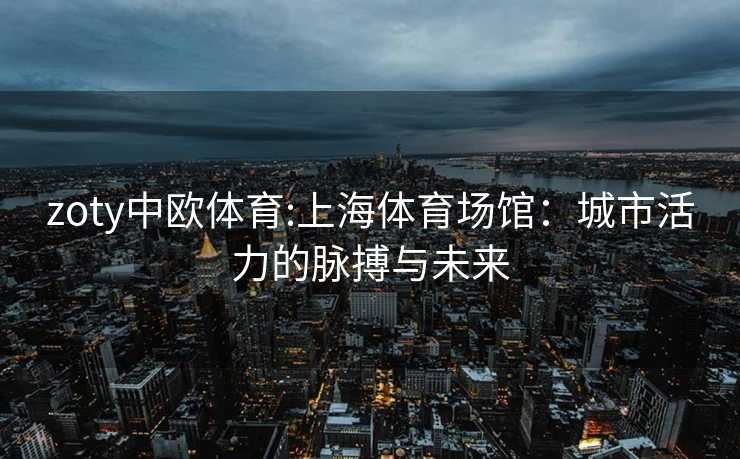 zoty中欧体育:上海体育场馆：城市活力的脉搏与未来