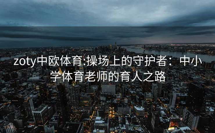 zoty中欧体育:操场上的守护者：中小学体育老师的育人之路