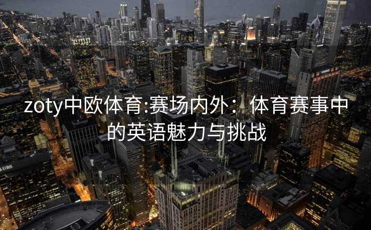 zoty中欧体育:赛场内外：体育赛事中的英语魅力与挑战