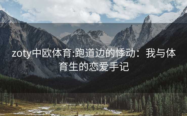 zoty中欧体育:跑道边的悸动：我与体育生的恋爱手记