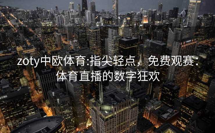zoty中欧体育:指尖轻点,免费观赛:体育直播的数字狂欢 zoty中欧体育:指尖轻点,免费观赛:体育直播的数字狂欢