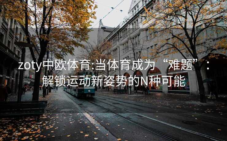 zoty中欧体育:当体育成为“难题”:解锁运动新姿势的N种可能 zoty中欧体育:当体育成为“难题”:解锁运动新姿势的N种可能