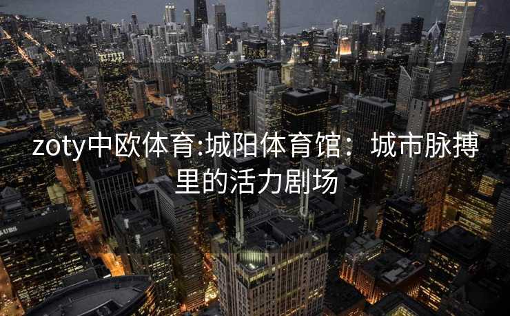 zoty中欧体育:城阳体育馆:城市脉搏里的活力剧场 zoty中欧体育:城阳体育馆:城市脉搏里的活力剧场