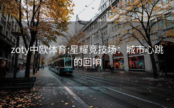 zoty中欧体育:星耀竞技场：城市心跳的回响