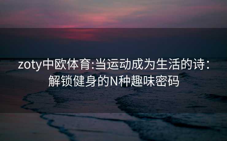 zoty中欧体育:当运动成为生活的诗：解锁健身的N种趣味密码