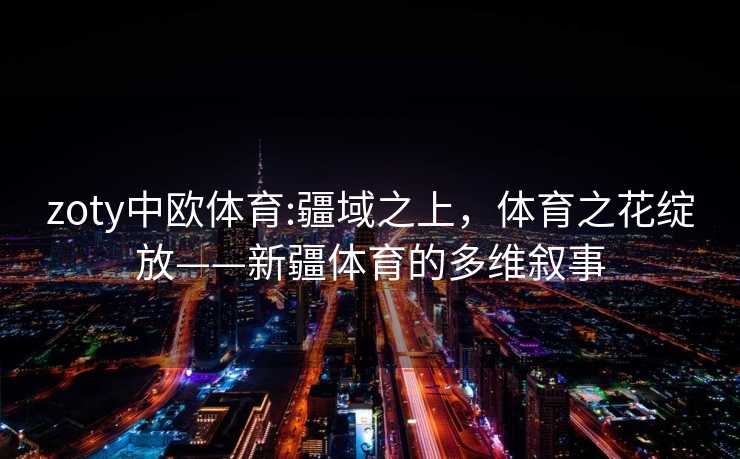 zoty中欧体育:疆域之上,体育之花绽放——新疆体育的多维叙事 zoty中欧体育:疆域之上,体育之花绽放——新疆体育的多维叙事