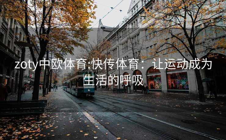 zoty中欧体育:快传体育：让运动成为生活的呼吸