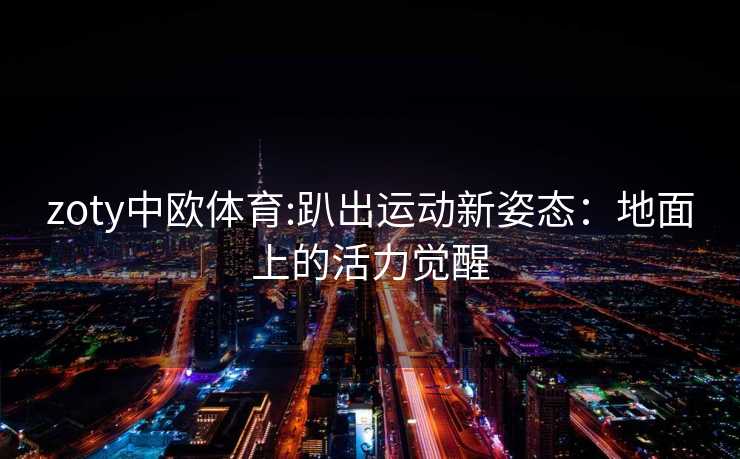 zoty中欧体育:趴出运动新姿态:地面上的活力觉醒 zoty中欧体育:趴出运动新姿态:地面上的活力觉醒