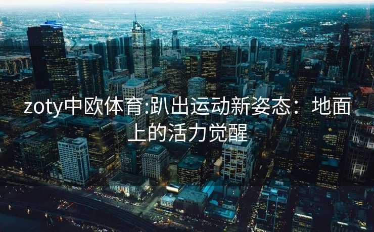 zoty中欧体育:趴出运动新姿态：地面上的活力觉醒