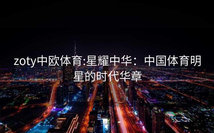 zoty中欧体育:星耀中华：中国体育明星的时代华章