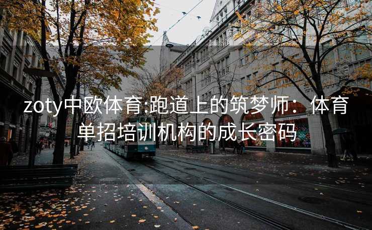 zoty中欧体育:跑道上的筑梦师:体育单招培训机构的成长密码 zoty中欧体育:跑道上的筑梦师:体育单招培训机构的成长密码