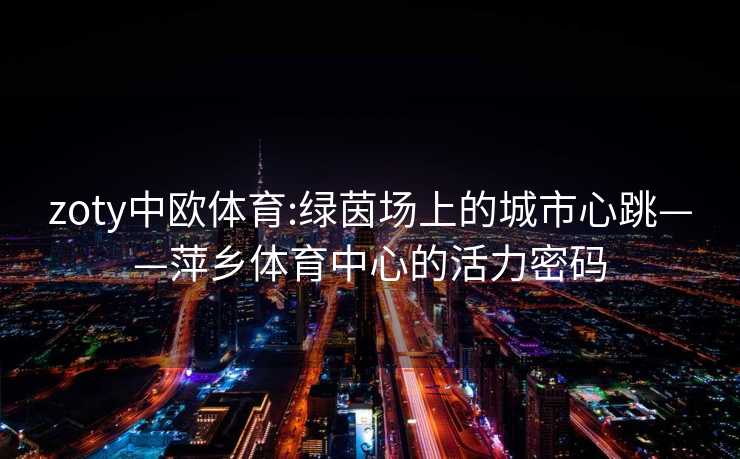 zoty中欧体育:绿茵场上的城市心跳——萍乡体育中心的活力密码 zoty中欧体育:绿茵场上的城市心跳——萍乡体育中心的活力密码