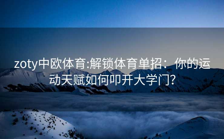 zoty中欧体育:解锁体育单招:你的运动天赋如何叩开大学门? zoty中欧体育:解锁体育单招:你的运动天赋如何叩开大学门?