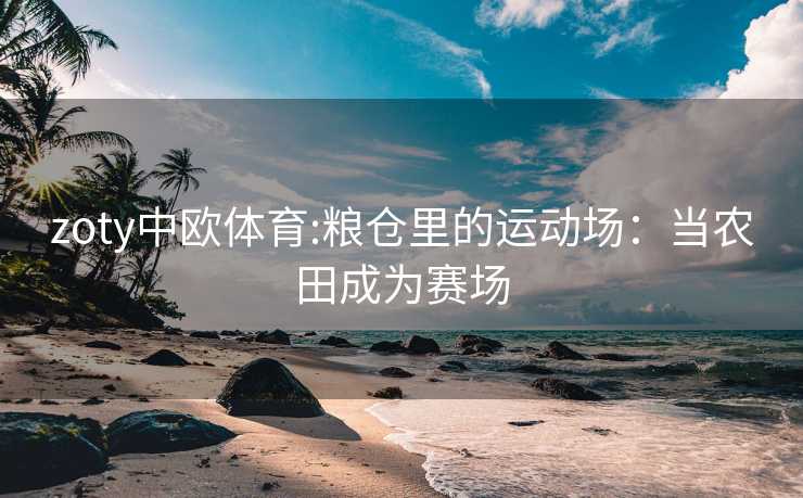zoty中欧体育:粮仓里的运动场:当农田成为赛场 zoty中欧体育:粮仓里的运动场:当农田成为赛场